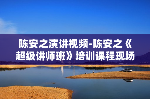 陈安之演讲视频-陈安之《超级讲师班》培训课程现场密训视频