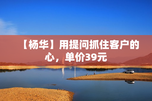 【杨华】用提问抓住客户的心，单价39元