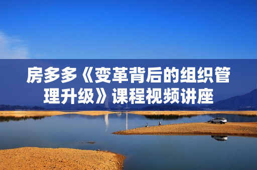 房多多《变革背后的组织管理升级》课程视频讲座