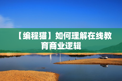 【编程猫】如何理解在线教育商业逻辑
