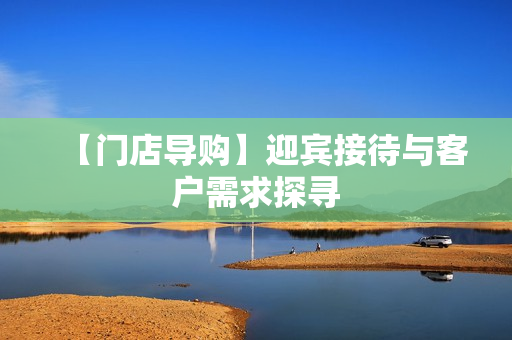 【门店导购】迎宾接待与客户需求探寻