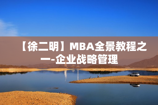 【徐二明】MBA全景教程之一-企业战略管理