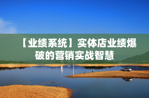 【业绩系统】实体店业绩爆破的营销实战智慧
