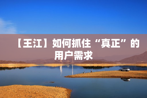 【王江】如何抓住“真正”的用户需求