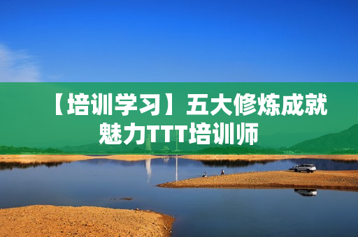 【培训学习】五大修炼成就魅力TTT培训师