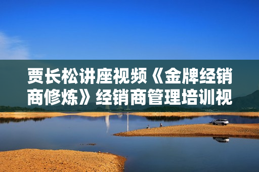 贾长松讲座视频《金牌经销商修炼》经销商管理培训视频