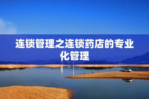 连锁管理之连锁药店的专业化管理