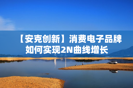 【安克创新】消费电子品牌如何实现2N曲线增长