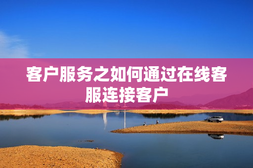 客户服务之如何通过在线客服连接客户
