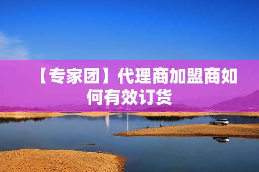 【专家团】代理商加盟商如何有效订货