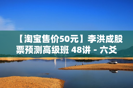 【淘宝售价50元】李洪成股票预测高级班 48讲－六爻－周易－实战应用