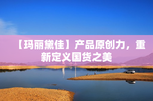 【玛丽黛佳】产品原创力，重新定义国货之美