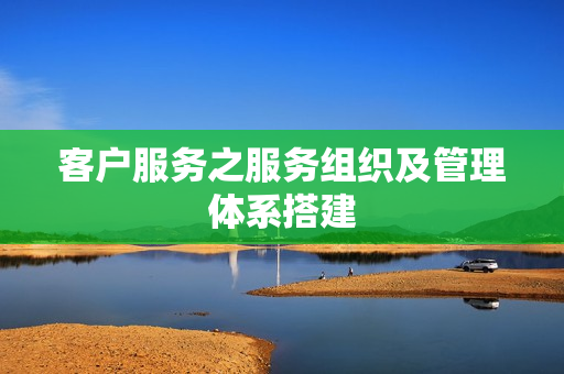 客户服务之服务组织及管理体系搭建