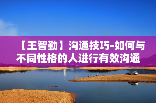 【王智勤】沟通技巧-如何与不同性格的人进行有效沟通