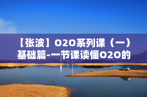 【张波】O2O系列课（一） 基础篇-一节课读懂O2O的本质【高清】