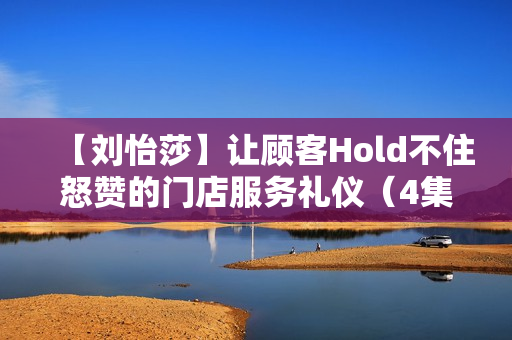【刘怡莎】让顾客Hold不住怒赞的门店服务礼仪（4集）
