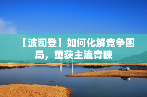 【波司登】如何化解竞争困局，重获主流青睐