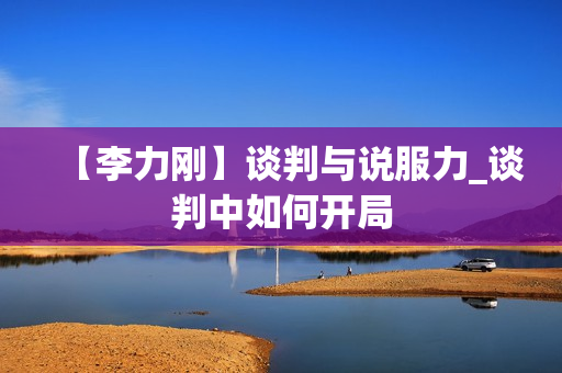【李力刚】谈判与说服力_谈判中如何开局