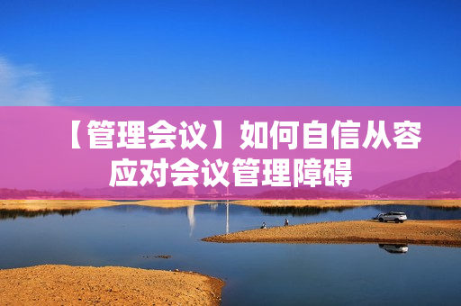 【管理会议】如何自信从容应对会议管理障碍