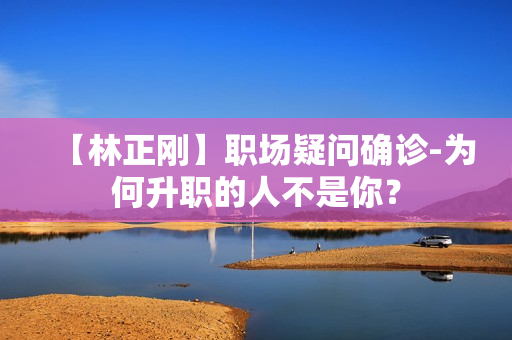 【林正刚】职场疑问确诊-为何升职的人不是你？