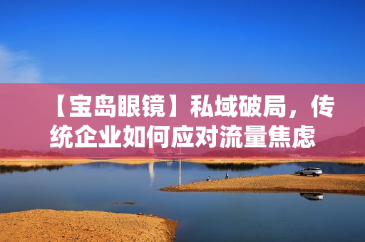 【宝岛眼镜】私域破局，传统企业如何应对流量焦虑