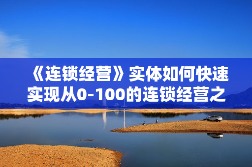 《连锁经营》实体如何快速实现从0-100的连锁经营之道