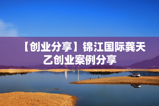 【创业分享】锦江国际龚天乙创业案例分享