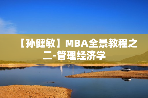【孙健敏】MBA全景教程之二-管理经济学