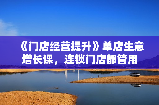 《门店经营提升》单店生意增长课，连锁门店都管用