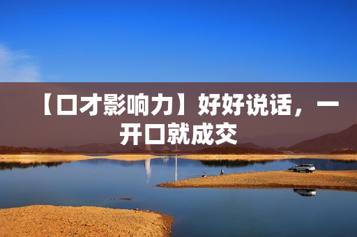 【口才影响力】好好说话，一开口就成交
