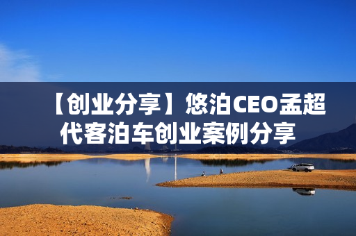 【创业分享】悠泊CEO孟超代客泊车创业案例分享