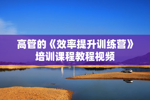 高管的《效率提升训练营》培训课程教程视频