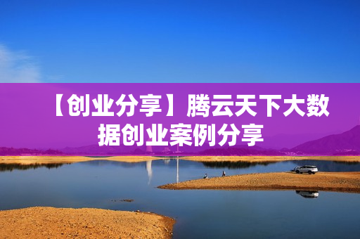 【创业分享】腾云天下大数据创业案例分享
