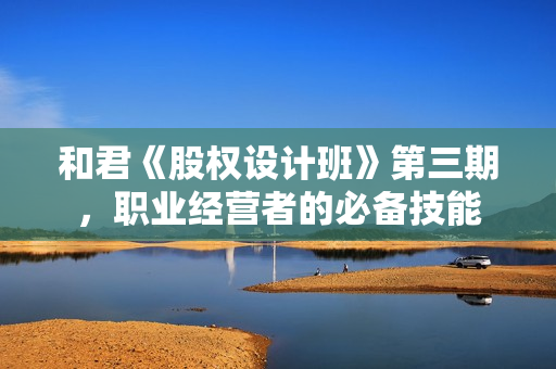 和君《股权设计班》第三期，职业经营者的必备技能