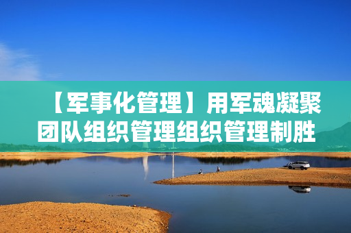【军事化管理】用军魂凝聚团队组织管理组织管理制胜