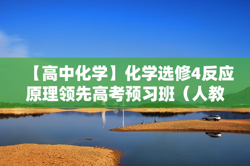 【高中化学】化学选修4反应原理领先高考预习班（人教版，兼顾苏教版鲁科版）