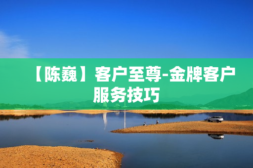 【陈巍】客户至尊-金牌客户服务技巧