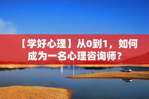 【学好心理】从0到1，如何成为一名心理咨询师？