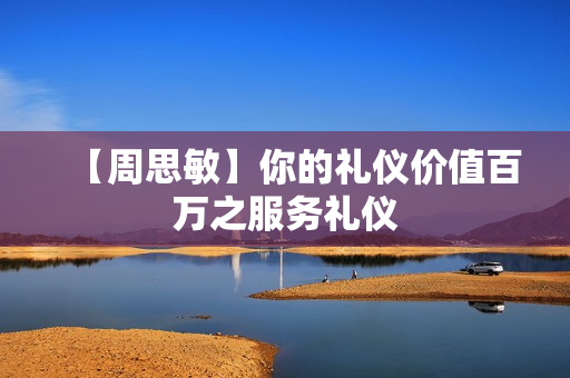 【周思敏】你的礼仪价值百万之服务礼仪