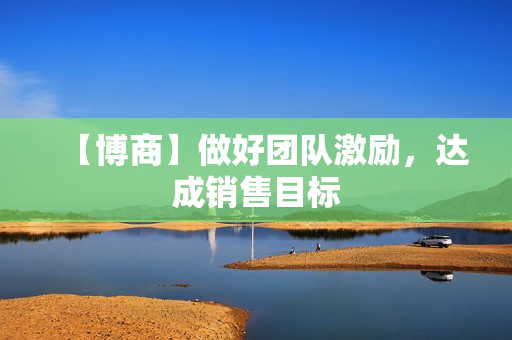 【博商】做好团队激励，达成销售目标