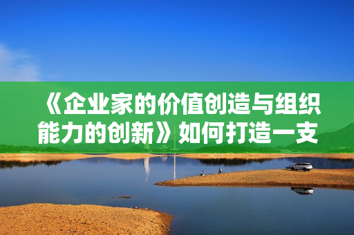 《企业家的价值创造与组织能力的创新》如何打造一支高效能团队？