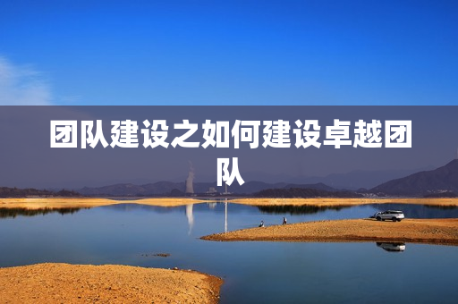 团队建设之如何建设卓越团队