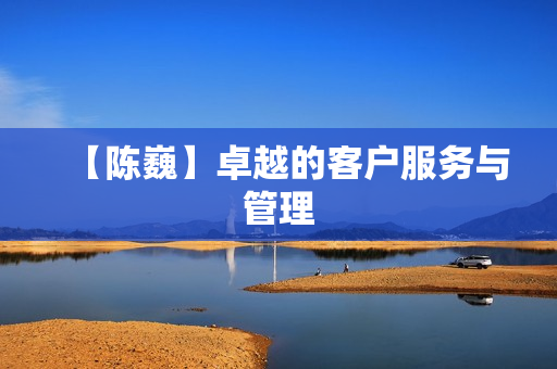 【陈巍】卓越的客户服务与管理
