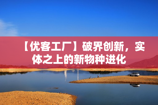 【优客工厂】破界创新，实体之上的新物种进化