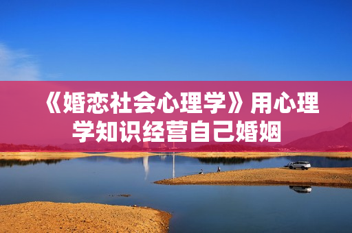 《婚恋社会心理学》用心理学知识经营自己婚姻