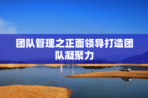 团队管理之正面领导打造团队凝聚力