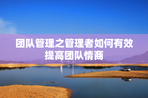 团队管理之管理者如何有效提高团队情商