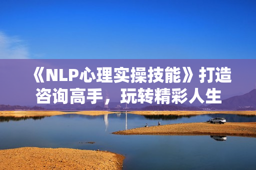 《NLP心理实操技能》打造咨询高手，玩转精彩人生