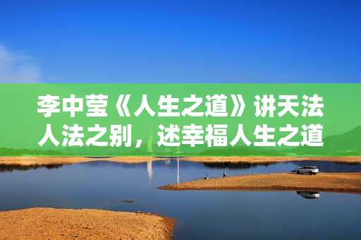 李中莹《人生之道》讲天法人法之别，述幸福人生之道