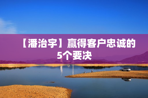 【潘治宇】赢得客户忠诚的5个要决